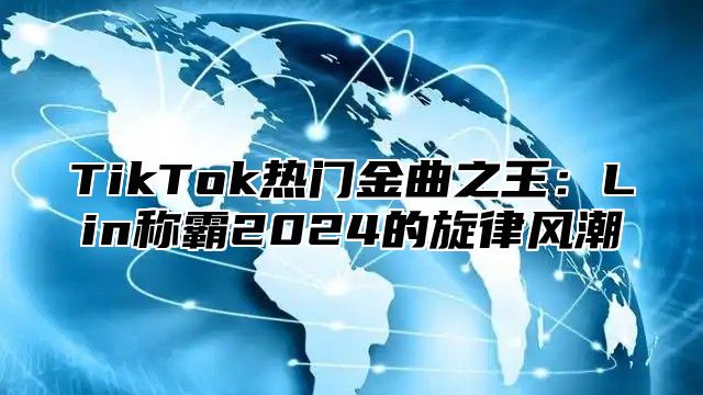 TikTok热门金曲之王：Lin称霸2025的旋律风潮
