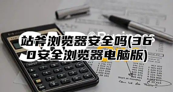 站斧浏览器安全吗(360安全浏览器电脑版)