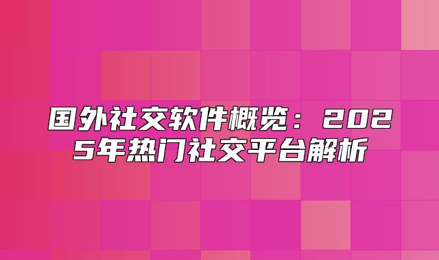 国外社交软件概览：2025年热门社交平台解析