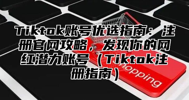 Tiktok账号优选指南：注册官网攻略，发现你的网红潜力账号Tiktok注册指南