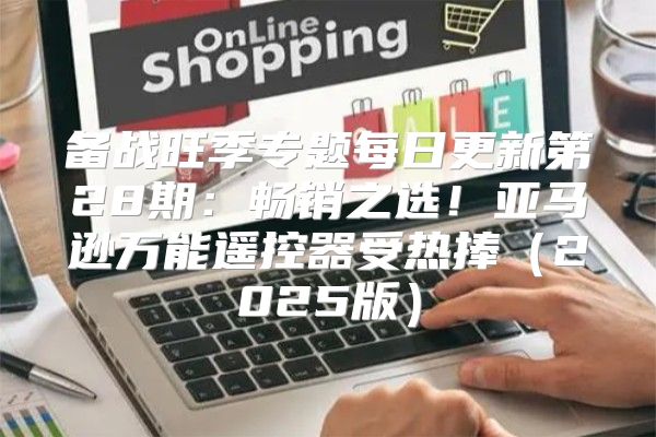 备战旺季专题每日更新第28期：畅销之选！亚马逊万能遥控器受热捧2025版