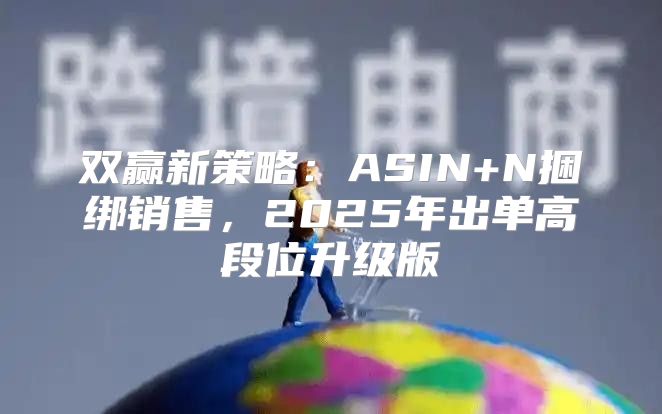双赢新策略：ASIN+N捆绑销售，2025年出单高段位升级版