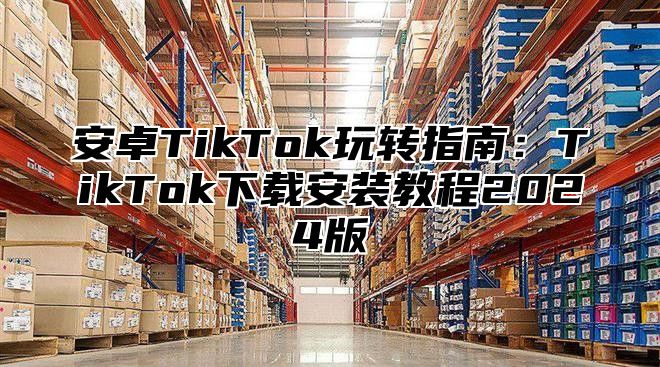 安卓TikTok玩转指南：TikTok下载安装教程2025版