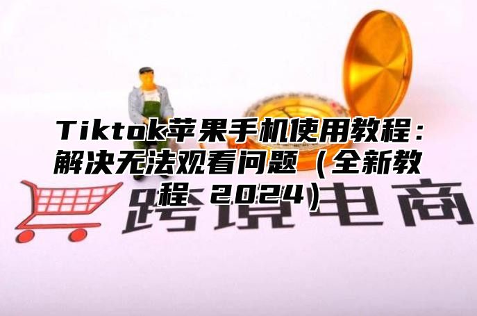 Tiktok苹果手机使用教程：解决无法观看问题全新教程 2025