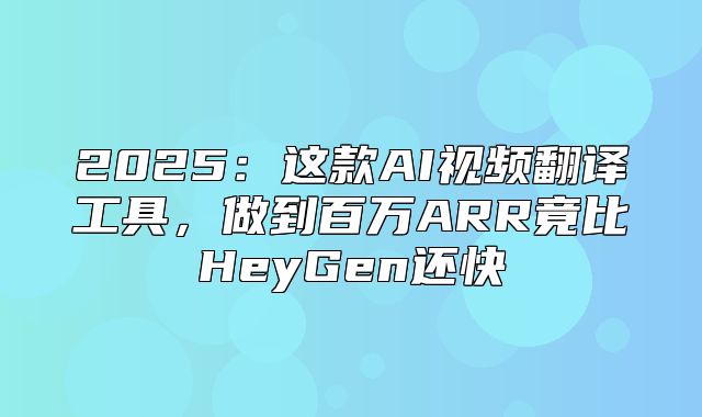 2025这款AI视频翻译工具，做到百万ARR竟比HeyGen还快