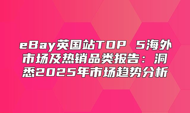 eBay英国站TOP 5海外市场及热销品类报告：洞悉2025年市场趋势分析
