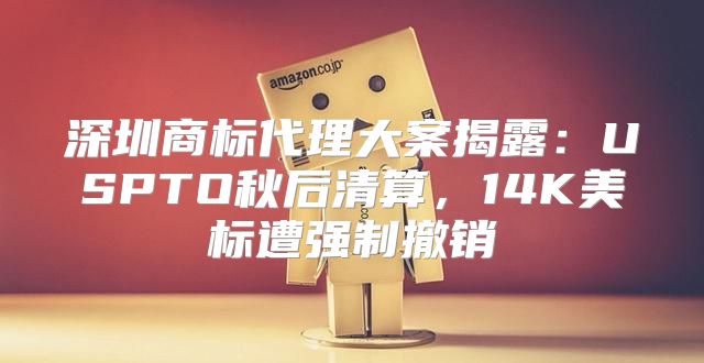 深圳商标代理大案揭露：USPTO秋后清算，14K美标遭强制撤销