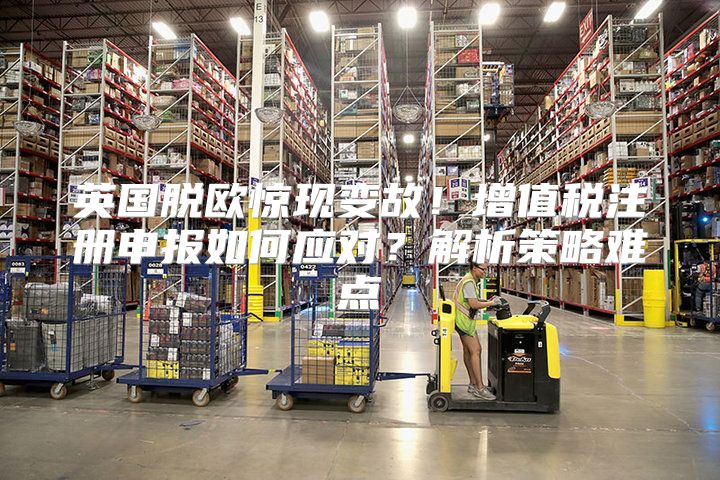 英国脱欧惊现变故！增值税注册申报如何应对？解析策略难点