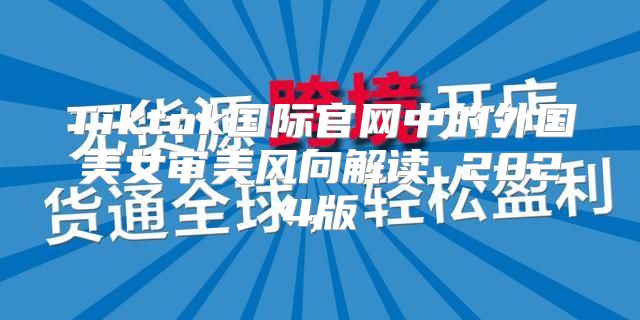 Tiktok国际官网中的外国美女审美风向解读 2025版