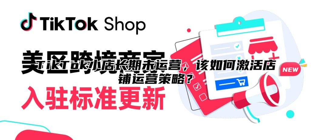 TikTok小店长期未运营，该如何激活店铺运营策略？