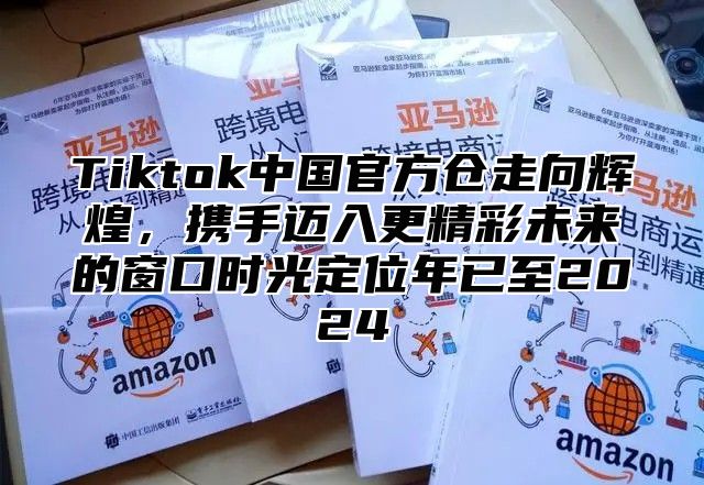 Tiktok中国官方仓走向辉煌，携手迈入更精彩未来的窗口时光定位年已至2025