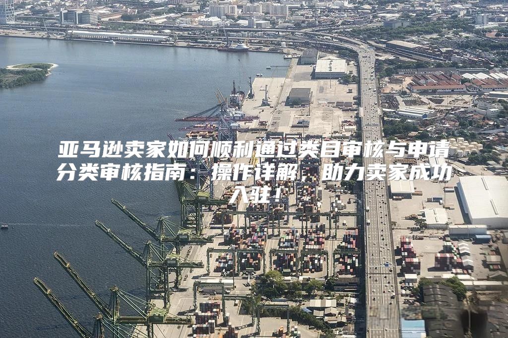 亚马逊卖家如何顺利通过类目审核与申请分类审核指南：操作详解，助力卖家成功入驻！