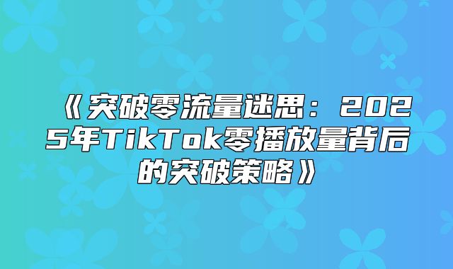 突破零流量迷思：2025年TikTok零播放量背后的突破策略