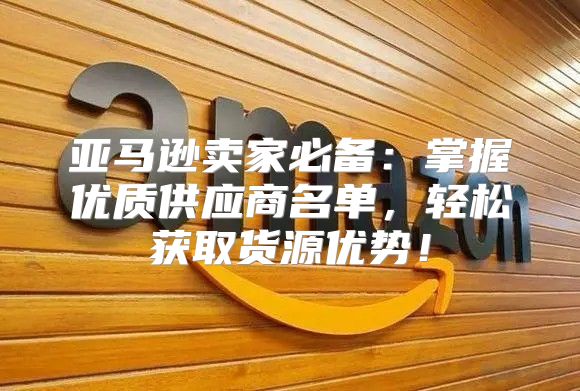 亚马逊卖家必备：掌握优质供应商名单，轻松获取货源优势！