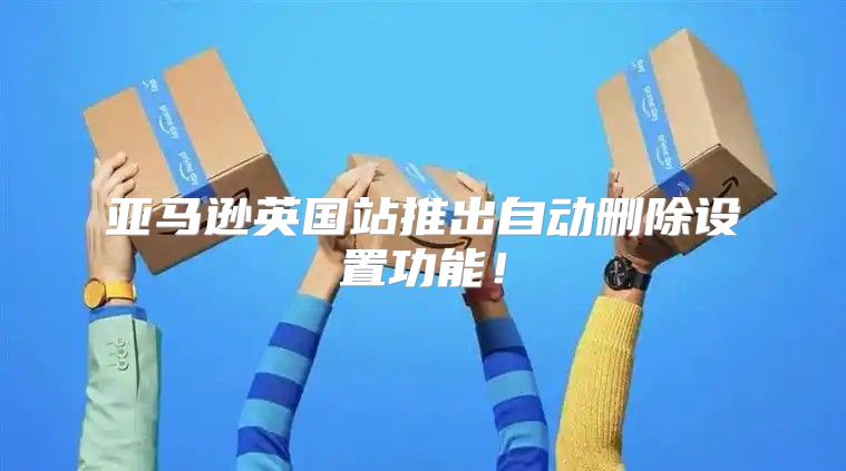 亚马逊英国站推出自动删除设置功能！