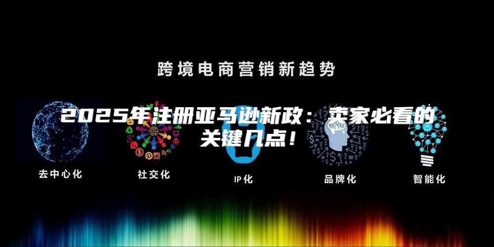 2025年注册亚马逊新政：卖家必看的关键几点！