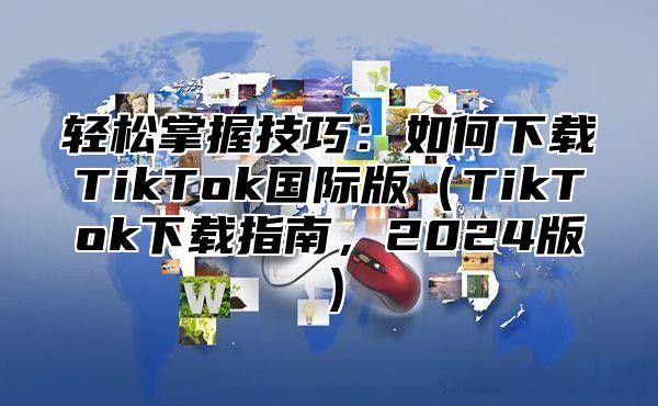 轻松掌握技巧：如何下载TikTok国际版TikTok下载指南，2025版