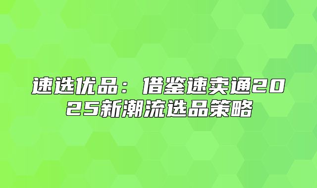 速选优品：借鉴速卖通2025新潮流选品策略