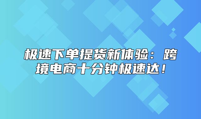 极速下单提货新体验：跨境电商十分钟极速达！