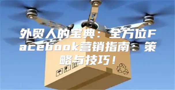 外贸人的宝典：全方位Facebook营销指南：策略与技巧！