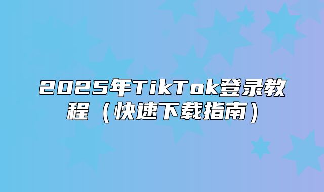 2025年TikTok登录教程快速下载指南