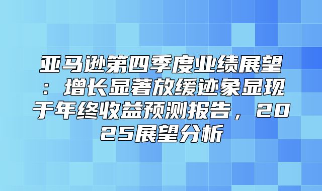 亚马逊第四季度业绩展望：增长显著放缓迹象显现于年终收益预测报告，2025展望分析