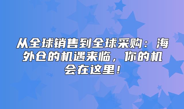 从全球销售到全球采购：海外仓的机遇来临，你的机会在这里！