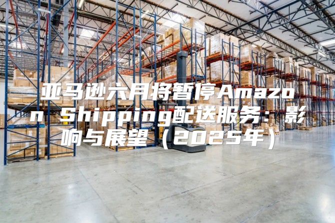 亚马逊六月将暂停Amazon Shipping配送服务：影响与展望2025年