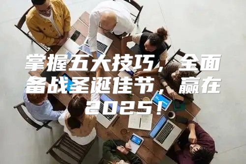 掌握五大技巧，全面备战圣诞佳节，赢在2025！