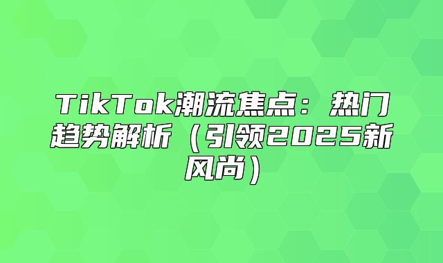 TikTok潮流焦点：热门趋势解析引领2025新风尚