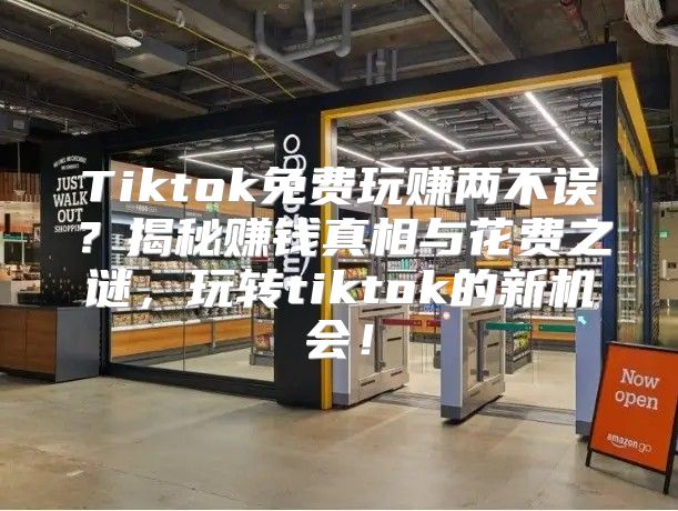 Tiktok免费玩赚两不误？揭秘赚钱真相与花费之谜，玩转tiktok的新机会！