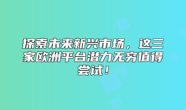 探索未来新兴市场，这三家欧洲平台潜力无穷值得尝试！
