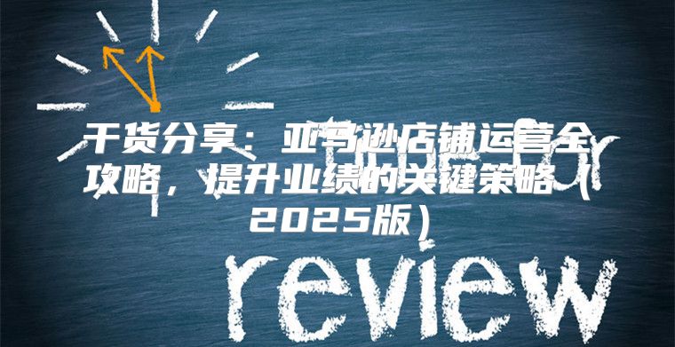 干货分享：亚马逊店铺运营全攻略，提升业绩的关键策略2025版