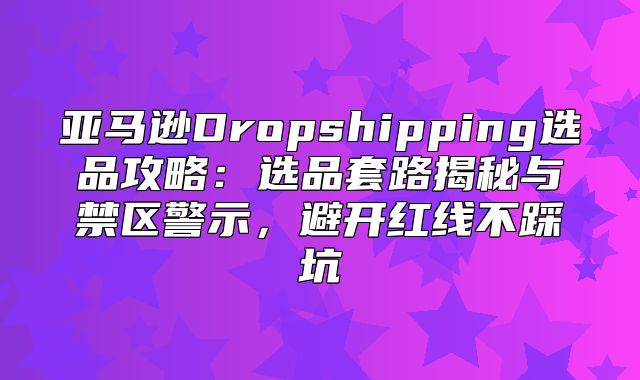 亚马逊Dropshipping选品攻略：选品套路揭秘与禁区警示，避开红线不踩坑