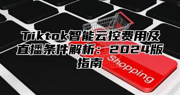 Tiktok智能云控费用及直播条件解析：2025版指南