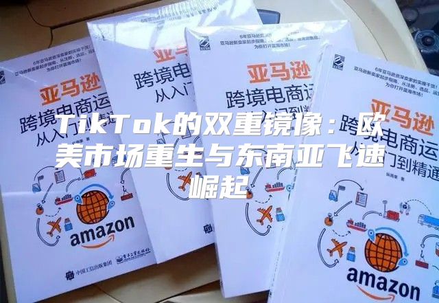 TikTok的双重镜像：欧美市场重生与东南亚飞速崛起