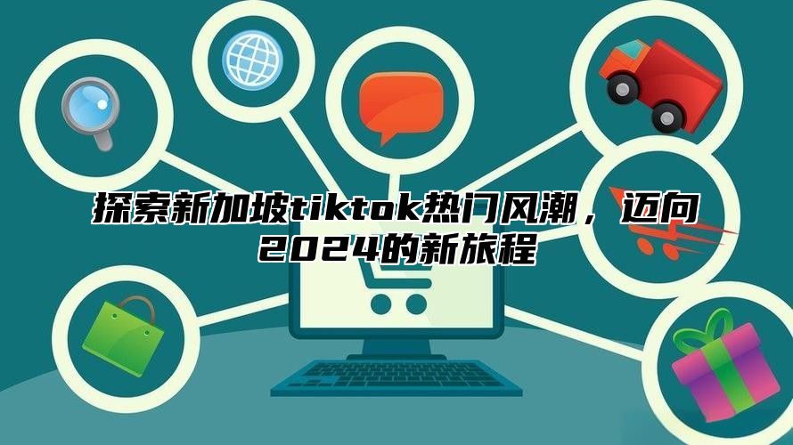 探索新加坡tiktok热门风潮，迈向2025的新旅程
