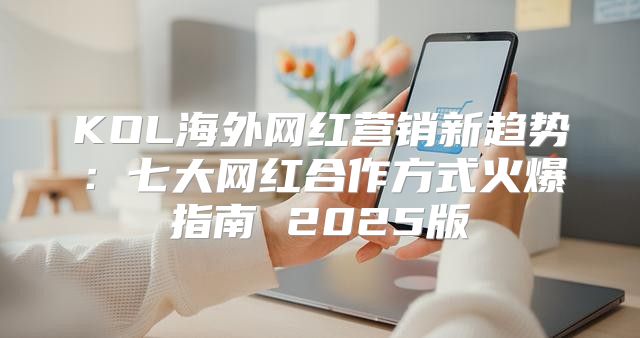 KOL海外网红营销新趋势：七大网红合作方式火爆指南 2025版