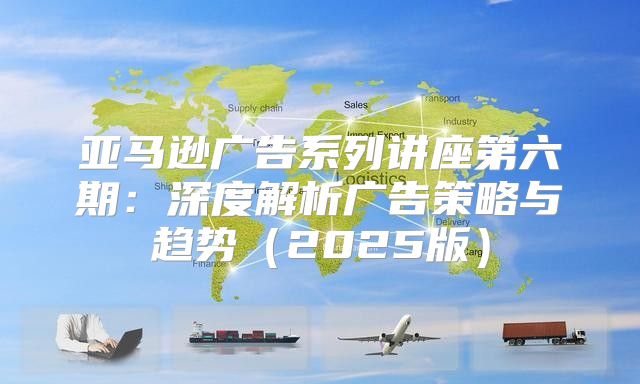 亚马逊广告系列讲座第六期：深度解析广告策略与趋势2025版
