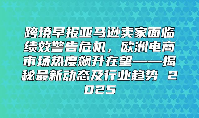 跨境早报亚马逊卖家面临绩效警告危机，欧洲电商市场热度飙升在望——揭秘最新动态及行业趋势 2025