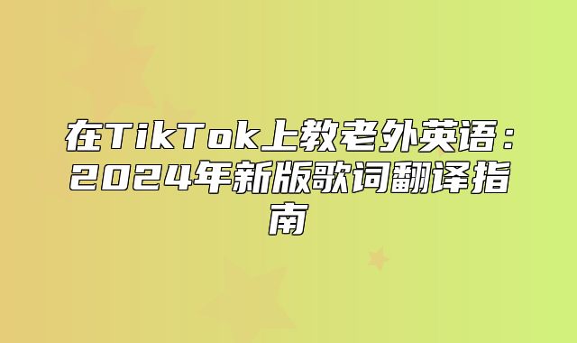 在TikTok上教老外英语：2025年新版歌词翻译指南