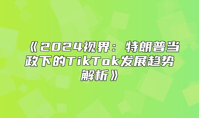 2025视界：特朗普当政下的TikTok发展趋势解析