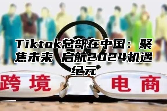 Tiktok总部在中国：聚焦未来 启航2025机遇纪元