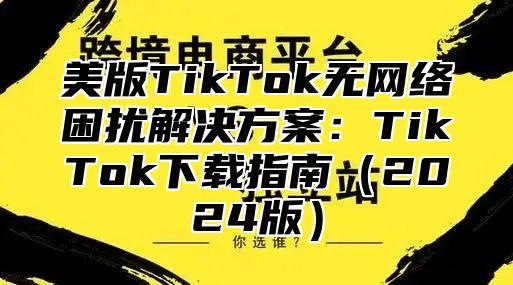 美版TikTok无网络困扰解决方案：TikTok下载指南2025版