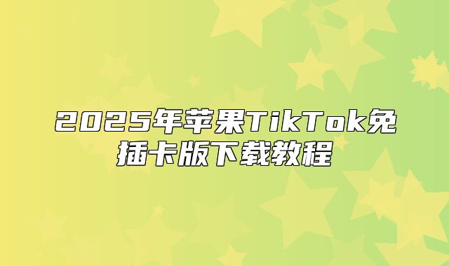 2025年苹果TikTok免插卡版下载教程