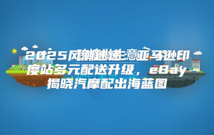 2025风潮速递：亚马逊印度站多元配送升级，eBay揭晓汽摩配出海蓝图