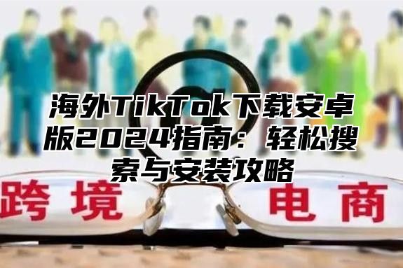 海外TikTok下载安卓版2025指南：轻松搜索与安装攻略
