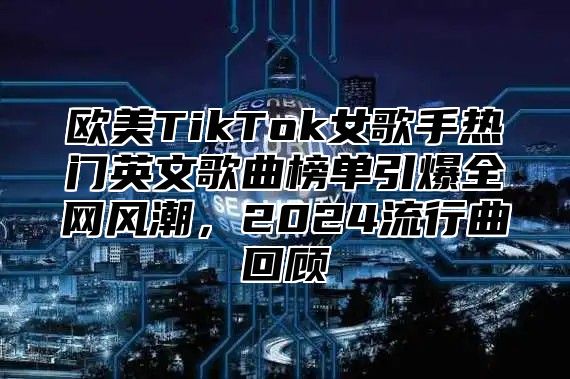 欧美TikTok女歌手热门英文歌曲榜单引爆全网风潮，2025流行曲回顾