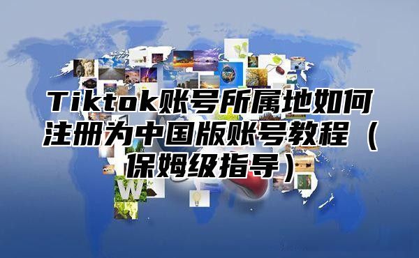 Tiktok账号所属地如何注册为中国版账号教程保姆级指导