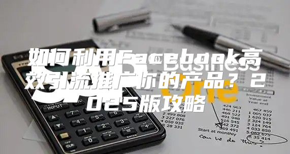 如何利用Facebook高效引流推广你的产品？2025版攻略